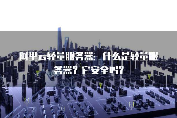 阿里云轻量服务器:什么是轻量服务器?它安全吗?