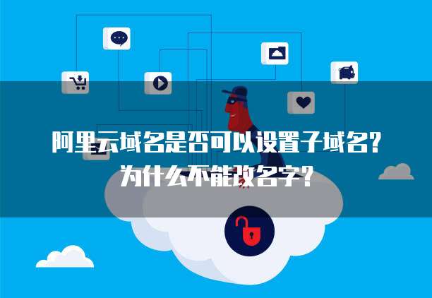 阿里云域名是否可以设置子域名?为什么不能改名字?