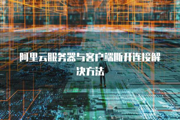 阿里云服务器与客户端断开连接解决方法