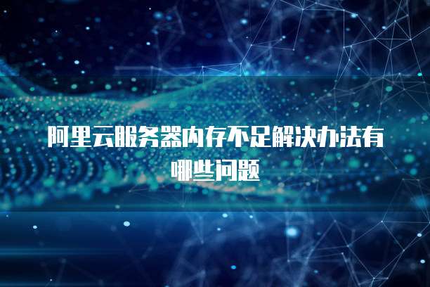 阿里云服务器内存不足解决办法有哪些问题
