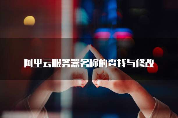 阿里云服务器名称的查找与修改
