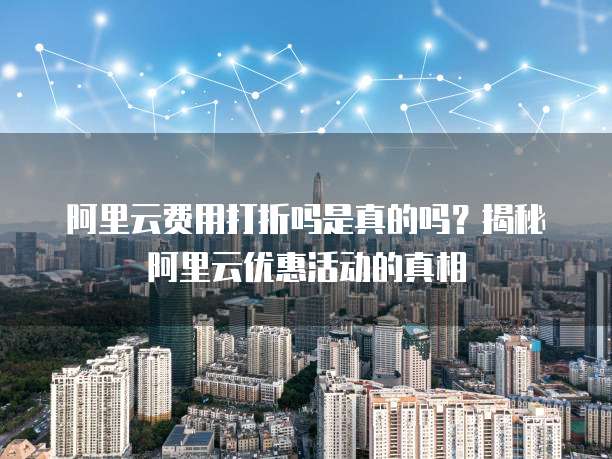 阿里云费用打折吗是真的吗?揭秘阿里云优惠活动的真相