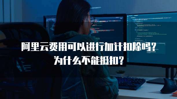 阿里云费用可以进行加计扣除吗?为什么不能抵扣?
