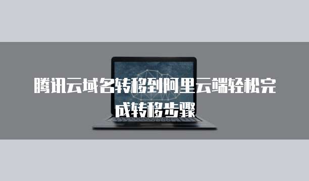 腾讯云域名转移到阿里云端轻松完成转移步骤