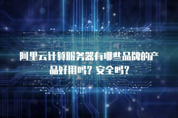 阿里云计算服务器有哪些品牌的产品好用吗?安全吗?