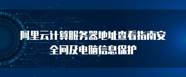 阿里云计算服务器地址查看指南安全问及电脑信息保护