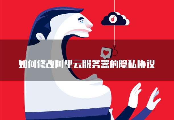 如何修改阿里云服务器的隐私协议