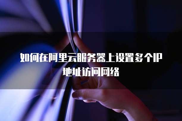 如何在阿里云服务器上设置多个IP地址访问网络