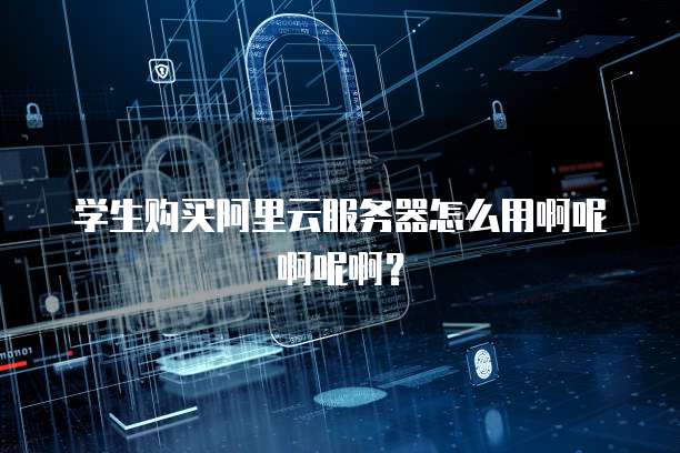 学生购买阿里云服务器怎么用啊呢啊呢啊?