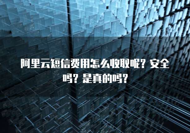 阿里云短信费用怎么收取呢？安全吗？是真的吗？