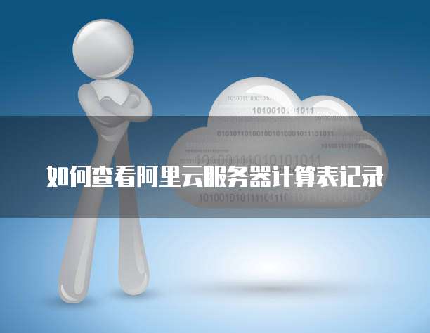 如何查看阿里云服务器计算表记录
