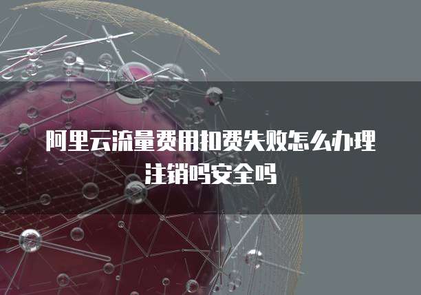 阿里云流量费用扣费失败怎么办理注销吗安全吗