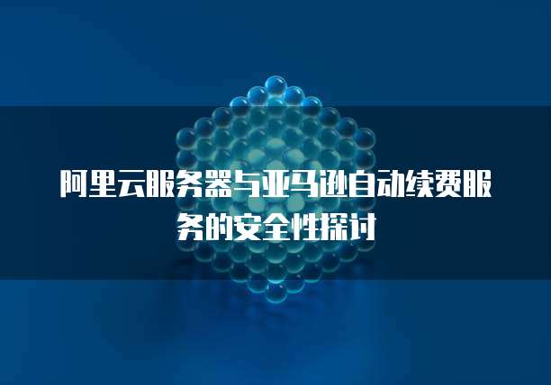 阿里云服务器与亚马逊自动续费服务的安全性探讨