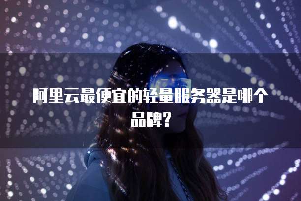 阿里云最便宜的轻量服务器是哪个品牌？