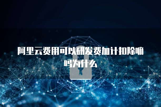 阿里云费用可以研发费加计扣除嘛吗为什么
