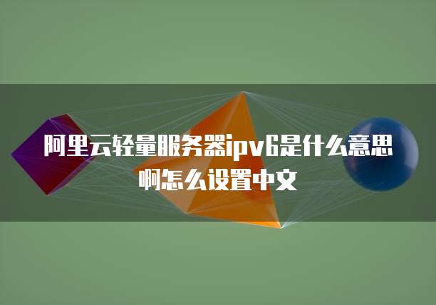 阿里云轻量服务器ipv6是什么意思啊怎么设置中文