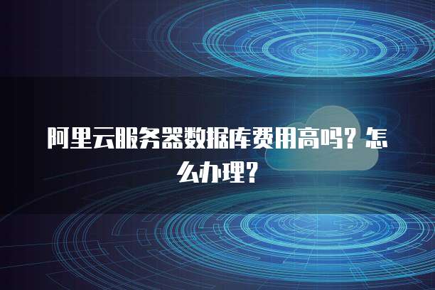 阿里云服务器数据库费用高吗?怎么办理?