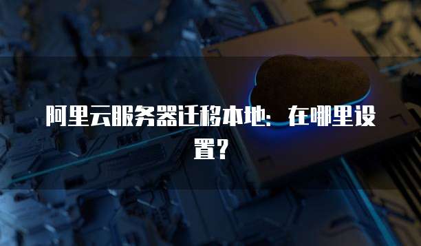 阿里云服务器迁移本地:在哪里设置?