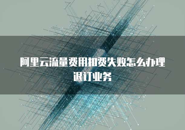 阿里云流量费用扣费失败怎么办理退订业务