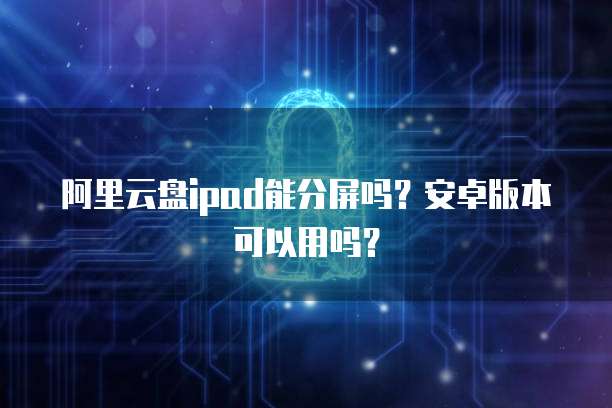 阿里云盘ipad能分屏吗?安卓版本可以用吗?