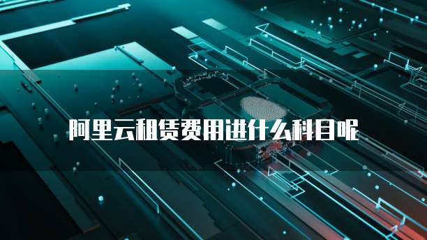 阿里云租赁费用进什么科目呢