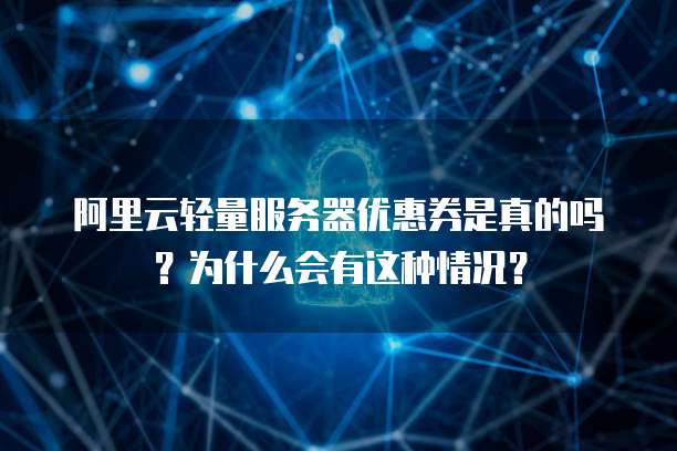 阿里云轻量服务器优惠券是真的吗?为什么会有这种情况?