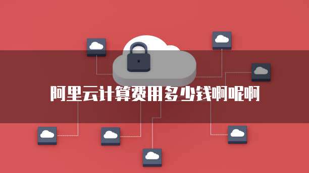 阿里云计算费用多少钱啊呢啊