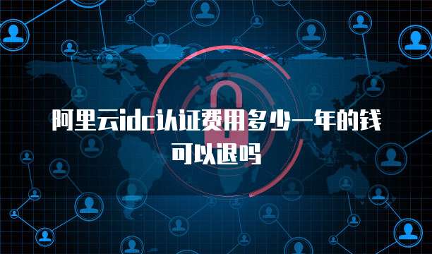 阿里云idc认证费用多少一年的钱可以退吗