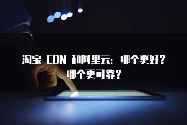 淘宝 CDN 和阿里云:哪个更好?哪个更可靠?