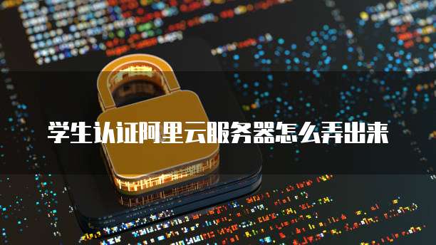 学生认证阿里云服务器怎么弄出来