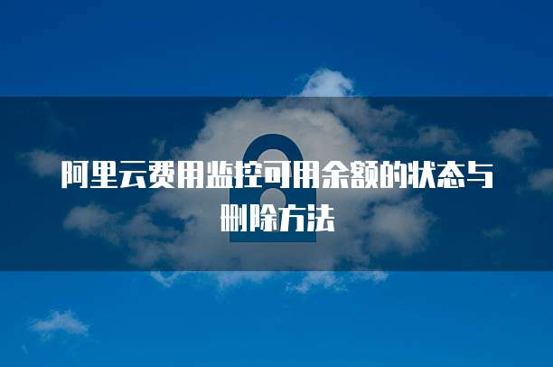 阿里云费用监控可用余额的状态与删除方法