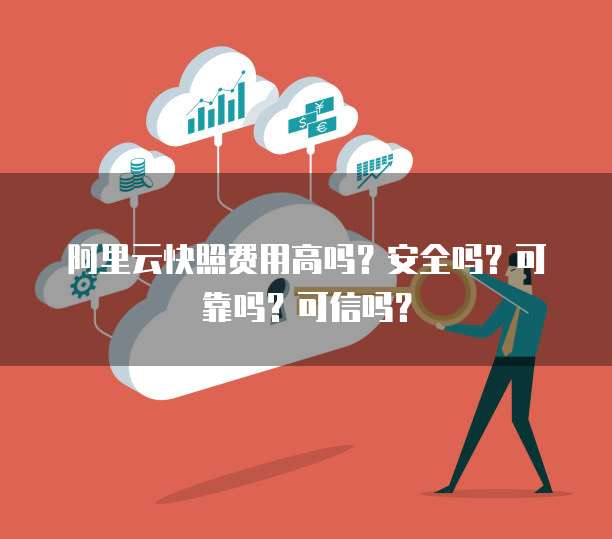 阿里云快照费用高吗?安全吗?可靠吗?可信吗?