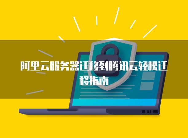 阿里云服务器迁移到腾讯云轻松迁移指南