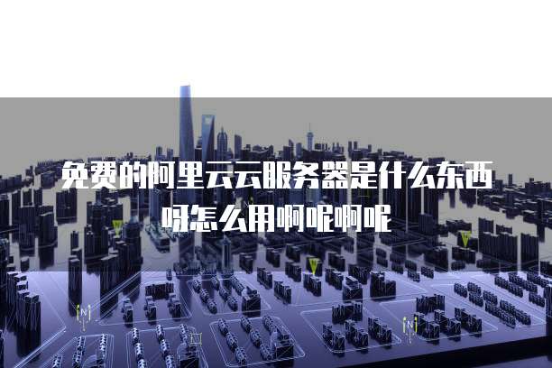 免费的阿里云云服务器是什么东西呀怎么用啊呢啊呢