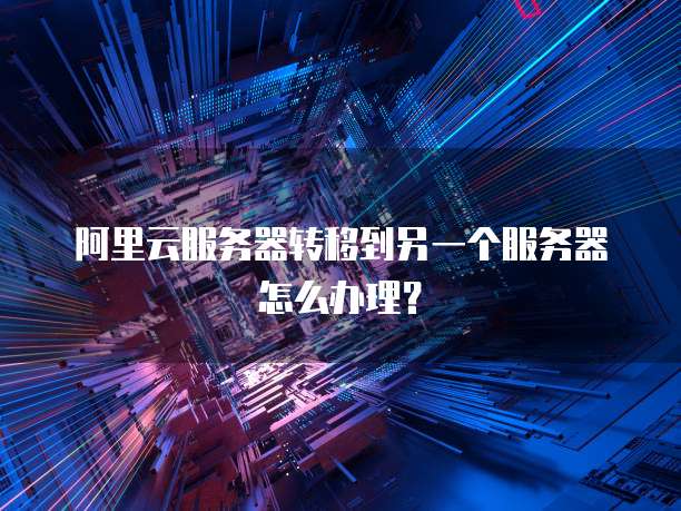 阿里云服务器转移到另一个服务器怎么办理？