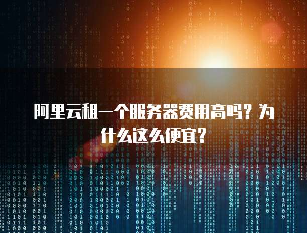 阿里云租一个服务器费用高吗?为什么这么便宜?