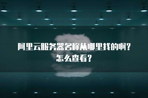 阿里云服务器名称从哪里找的啊?怎么查看?