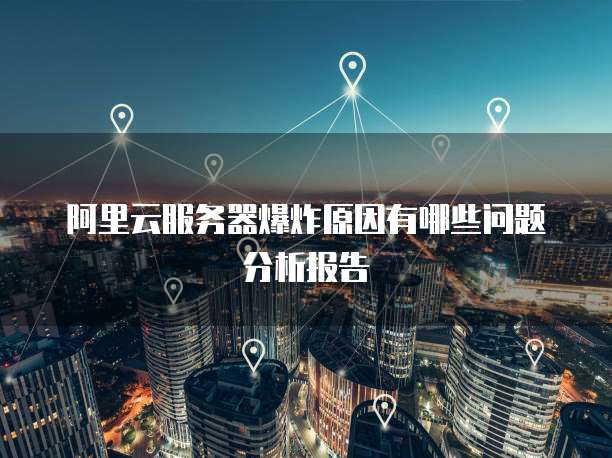 阿里云服务器爆炸原因有哪些问题分析报告