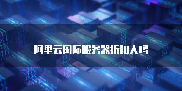 阿里云国际服务器折扣大吗