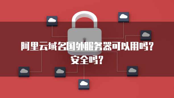 阿里云域名国外服务器可以用吗？安全吗？