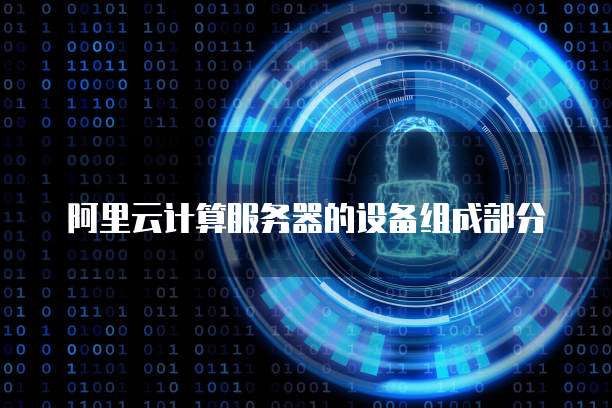 阿里云计算服务器的设备组成部分