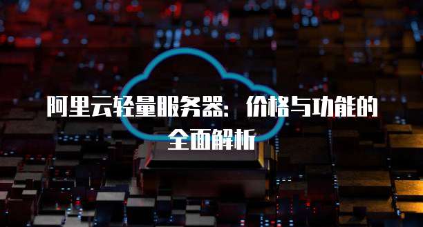 阿里云轻量服务器:价格与功能的全面解析