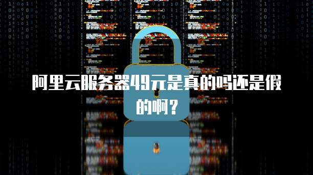 阿里云服务器49元是真的吗还是假的啊?