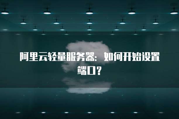 阿里云轻量服务器:如何开始设置端口?