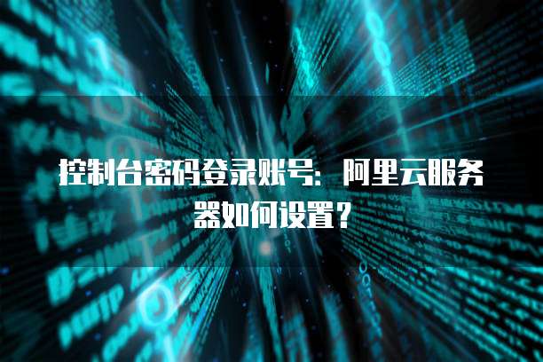 控制台密码登录账号:阿里云服务器如何设置?