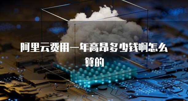 阿里云费用一年高昂多少钱啊怎么算的