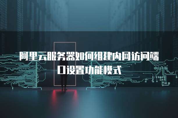 阿里云服务器如何组建内网访问端口设置功能模式