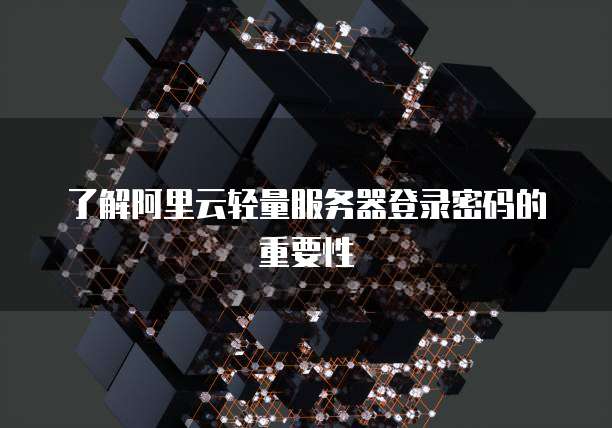 了解阿里云轻量服务器登录密码的重要性