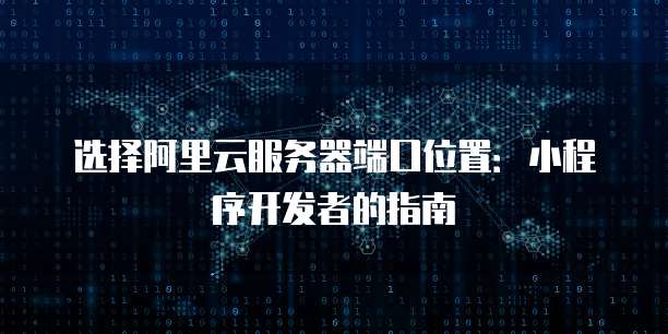 选择阿里云服务器端口位置:小程序开发者的指南