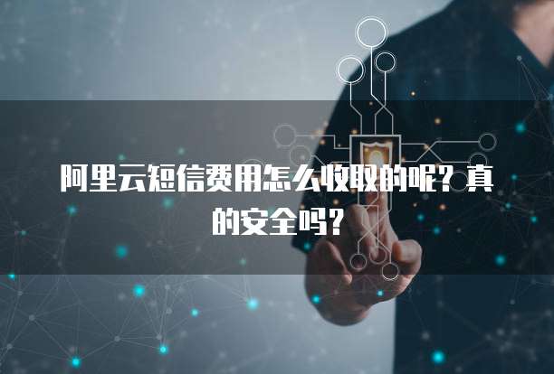 阿里云短信费用怎么收取的呢?真的安全吗?